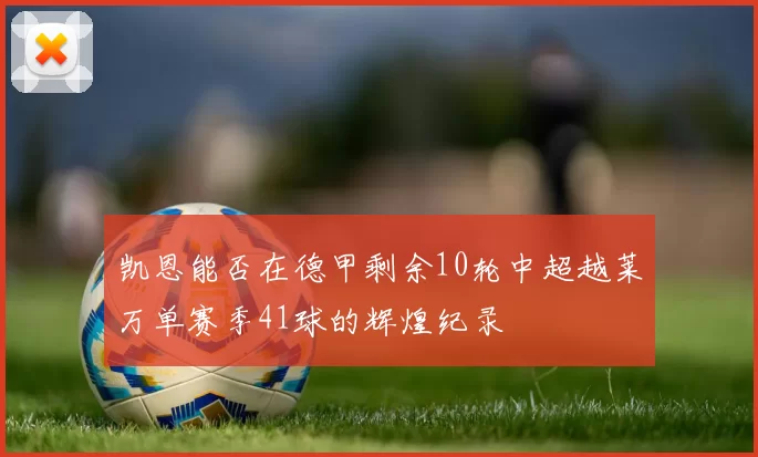 凯恩能否在德甲剩余10轮中超越莱万单赛季41球的辉煌纪录