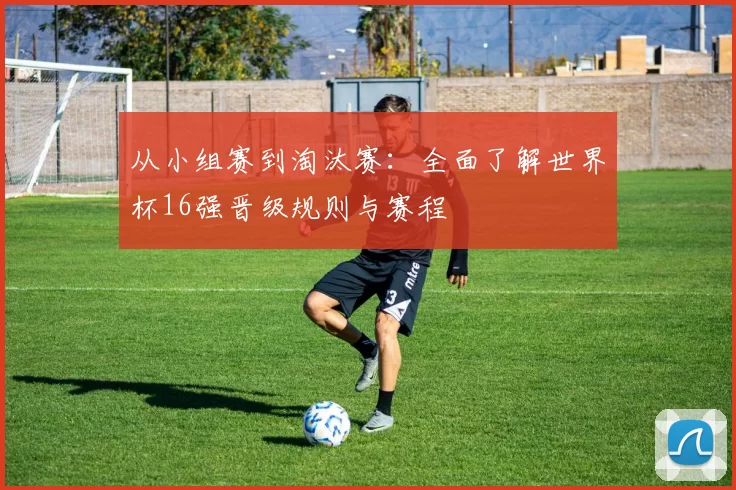 从小组赛到淘汰赛：全面了解世界杯16强晋级规则与赛程