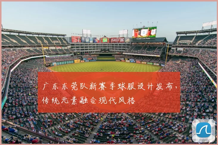 广东东莞队新赛季球服设计发布，传统元素融合现代风格