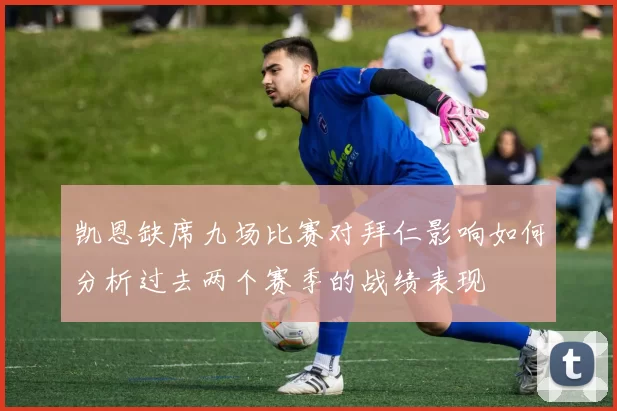 凯恩缺席九场比赛对拜仁影响如何分析过去两个赛季的战绩表现