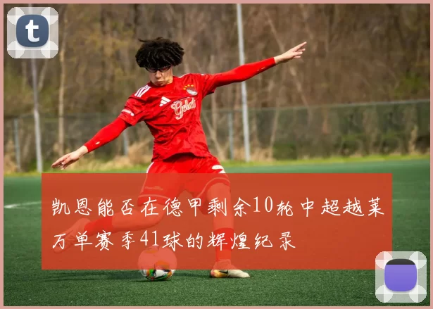 凯恩能否在德甲剩余10轮中超越莱万单赛季41球的辉煌纪录