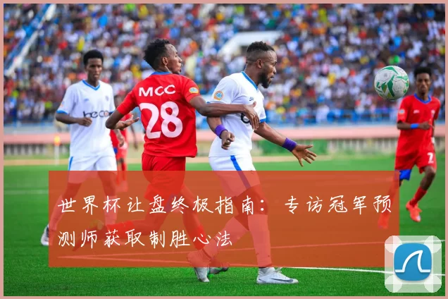 世界杯让盘终极指南:专访冠军预测师获取制胜心法