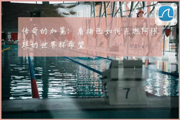 传奇的加冕：看梅西如何点燃阿根廷的世界杯希望