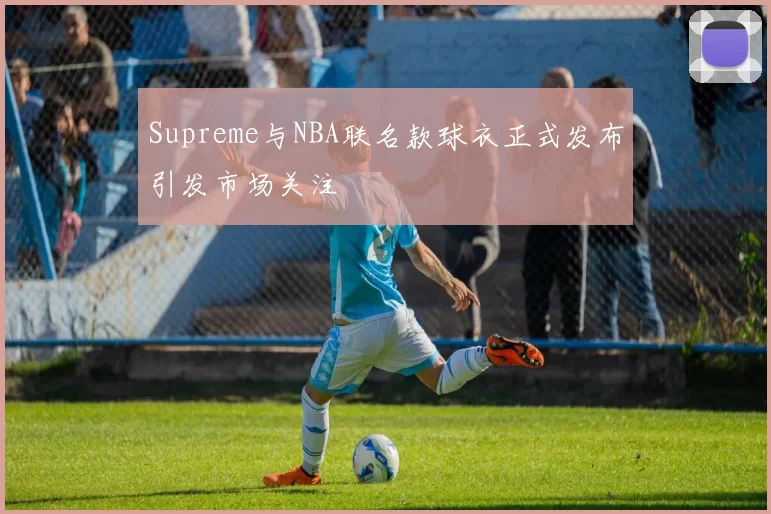 Supreme与NBA联名款球衣正式发布引发市场关注