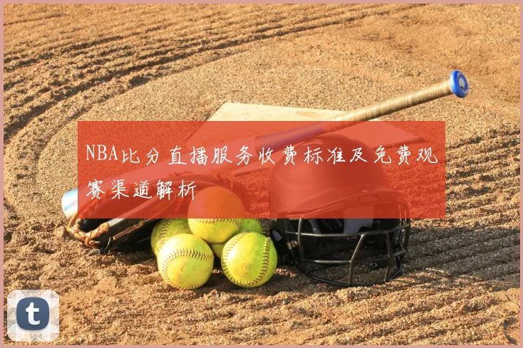 NBA比分直播服务收费标准及免费观赛渠道解析