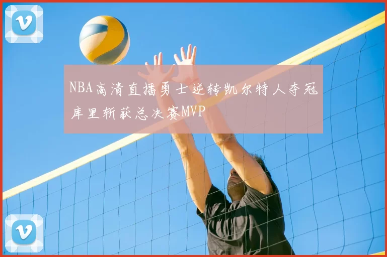 NBA高清直播勇士逆转凯尔特人夺冠库里斩获总决赛MVP