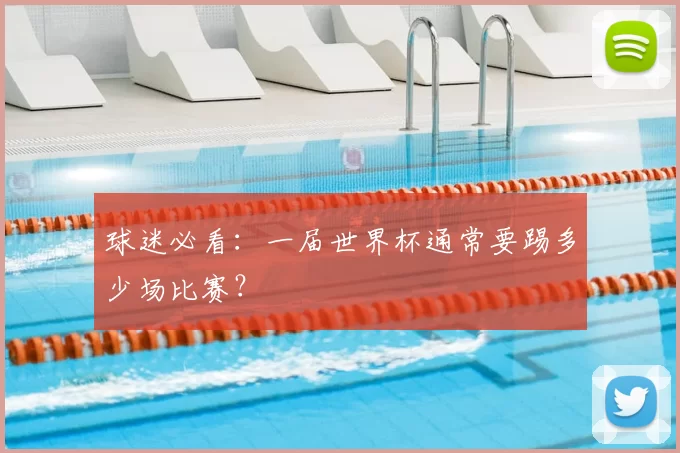 球迷必看：一届世界杯通常要踢多少场比赛？