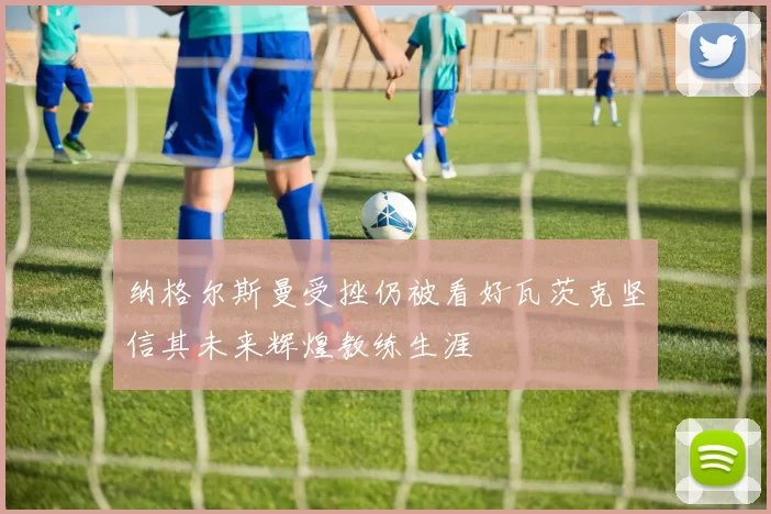纳格尔斯曼受挫仍被看好瓦茨克坚信其未来辉煌教练生涯