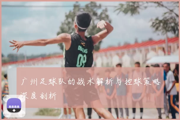 广州足球队的战术解析与控球策略深度剖析