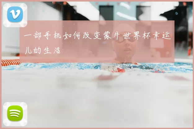 一部手机如何改变蒙牛世界杯幸运儿的生活