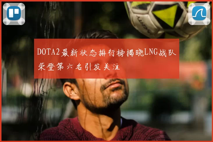 DOTA2最新状态排行榜揭晓LNG战队荣登第六名引发关注
