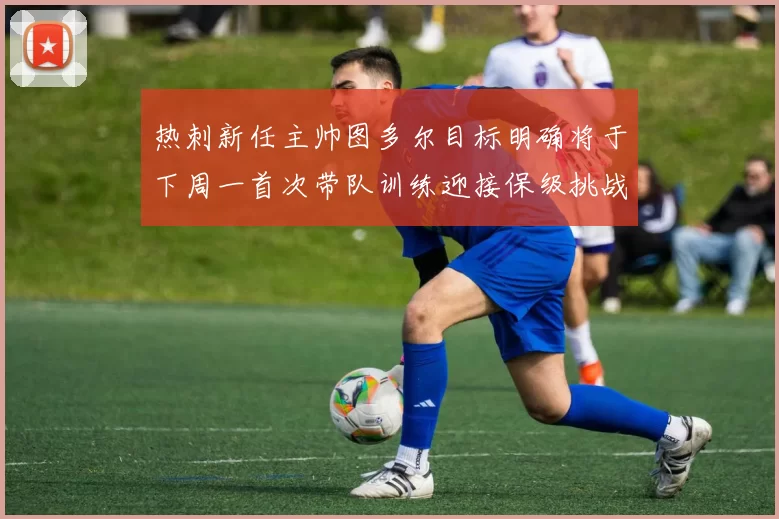 热刺新任主帅图多尔目标明确将于下周一首次带队训练迎接保级挑战