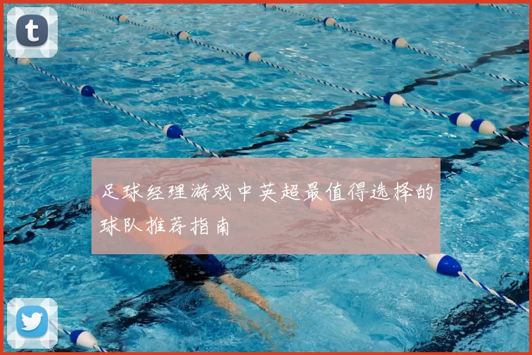 足球经理游戏中英超最值得选择的球队推荐指南