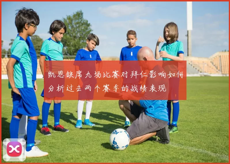 凯恩缺席九场比赛对拜仁影响如何分析过去两个赛季的战绩表现