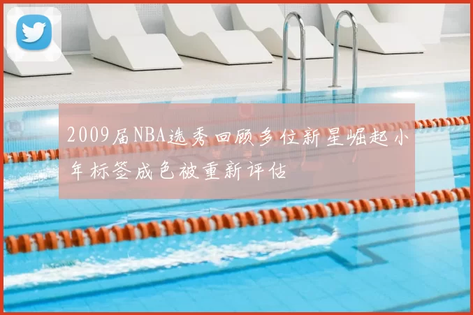 2009届NBA选秀回顾多位新星崛起小年标签成色被重新评估