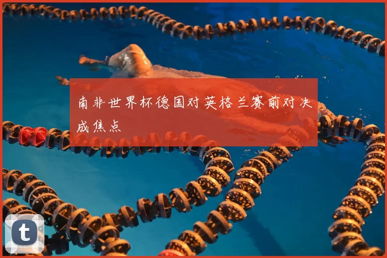 南非世界杯德国对英格兰赛前对决成焦点