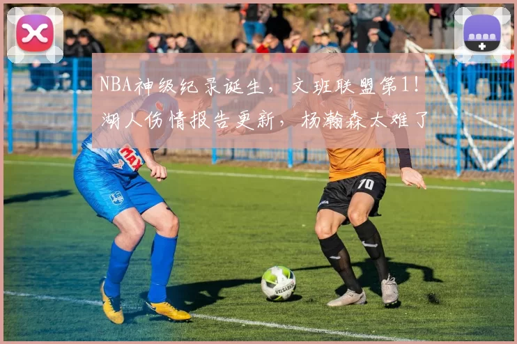 NBA神级纪录诞生，文班联盟第1！湖人伤情报告更新，杨瀚森太难了