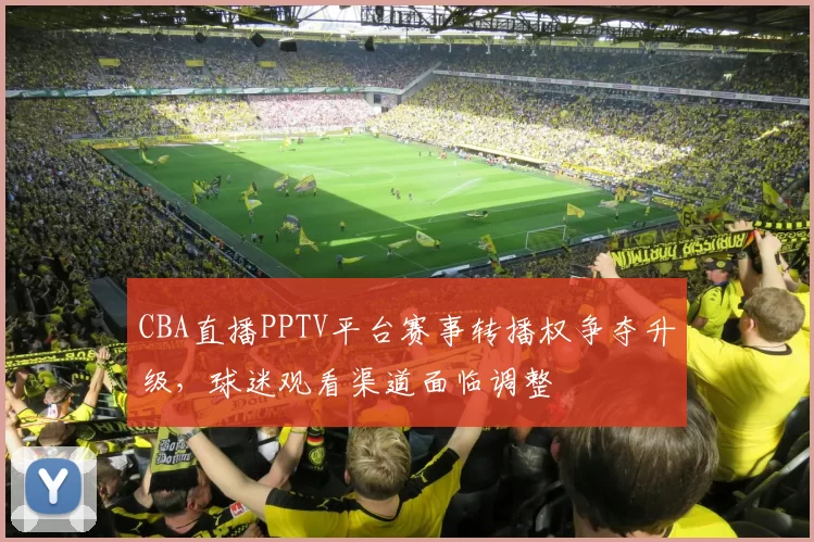 CBA直播PPTV平台赛事转播权争夺升级,球迷观看渠道面临调整