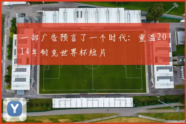 一部广告预言了一个时代：重温2014年耐克世界杯短片