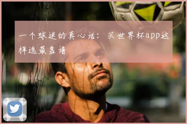 一个球迷的真心话:买世界杯app这样选最靠谱
