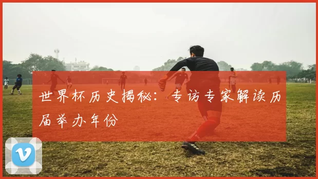 世界杯历史揭秘：专访专家解读历届举办年份