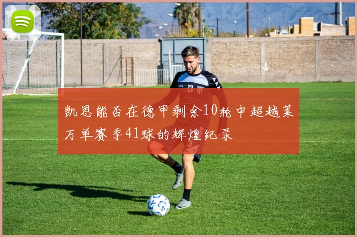 凯恩能否在德甲剩余10轮中超越莱万单赛季41球的辉煌纪录