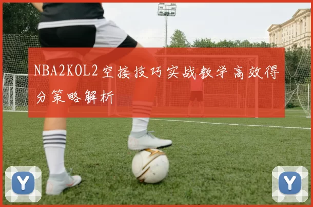NBA2KOL2空接技巧实战教学高效得分策略解析