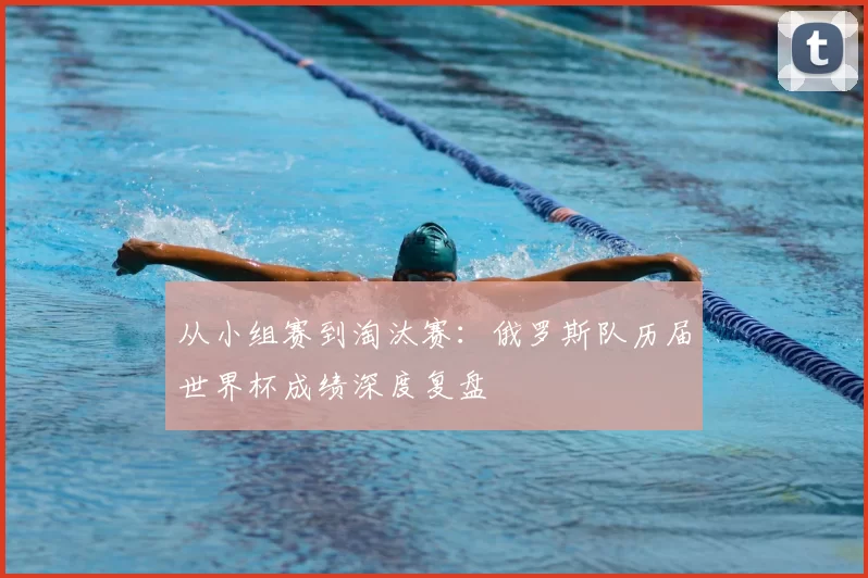 从小组赛到淘汰赛：俄罗斯队历届世界杯成绩深度复盘
