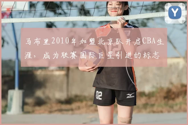 马布里2010年加盟北京队开启CBA生涯，成为联赛国际巨星引进的标志性事件