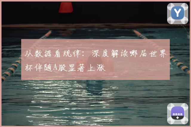 从数据看规律:深度解读哪届世界杯伴随A股显著上涨