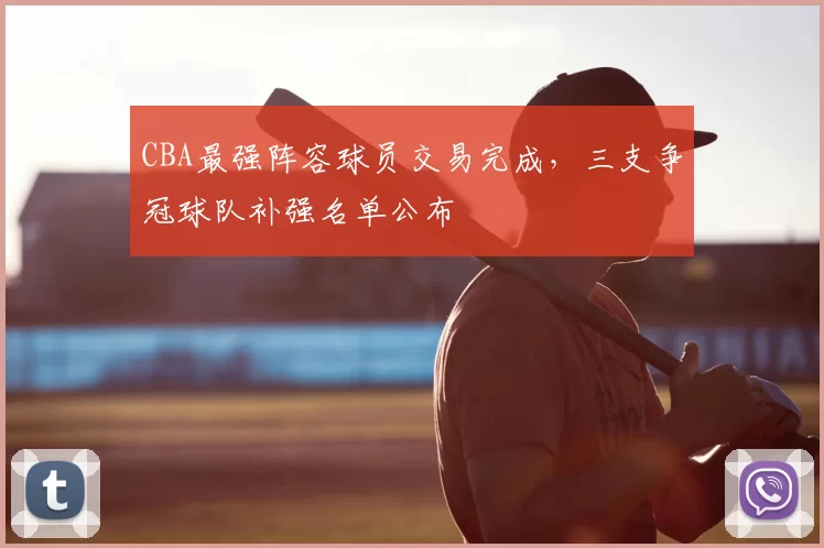 CBA最强阵容球员交易完成，三支争冠球队补强名单公布