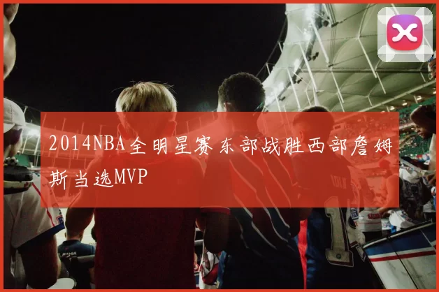 2014NBA全明星赛东部战胜西部詹姆斯当选MVP