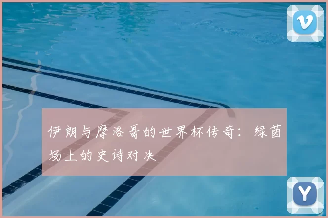 伊朗与摩洛哥的世界杯传奇：绿茵场上的史诗对决