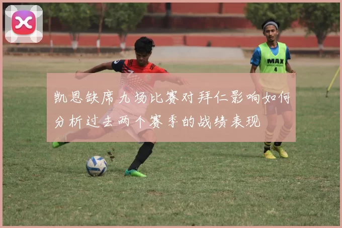 凯恩缺席九场比赛对拜仁影响如何分析过去两个赛季的战绩表现