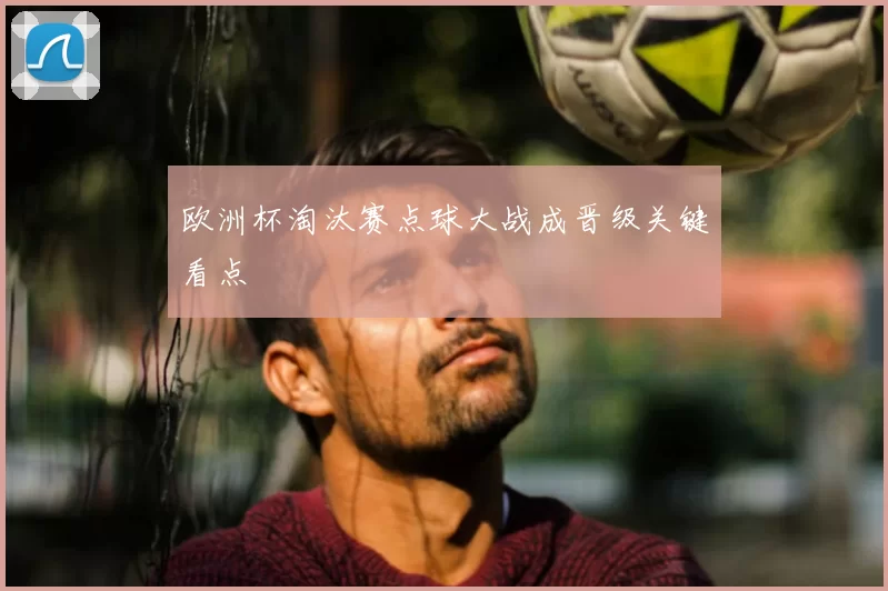 欧洲杯淘汰赛点球大战成晋级关键看点