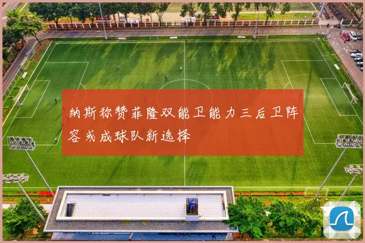 纳斯称赞菲隆双能卫能力三后卫阵容或成球队新选择