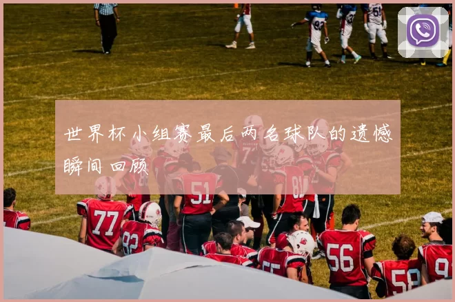 世界杯小组赛最后两名球队的遗憾瞬间回顾