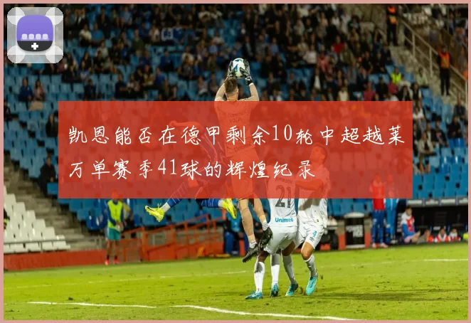 凯恩能否在德甲剩余10轮中超越莱万单赛季41球的辉煌纪录