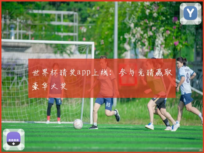 世界杯猜奖app上线：参与竞猜赢取豪华大奖