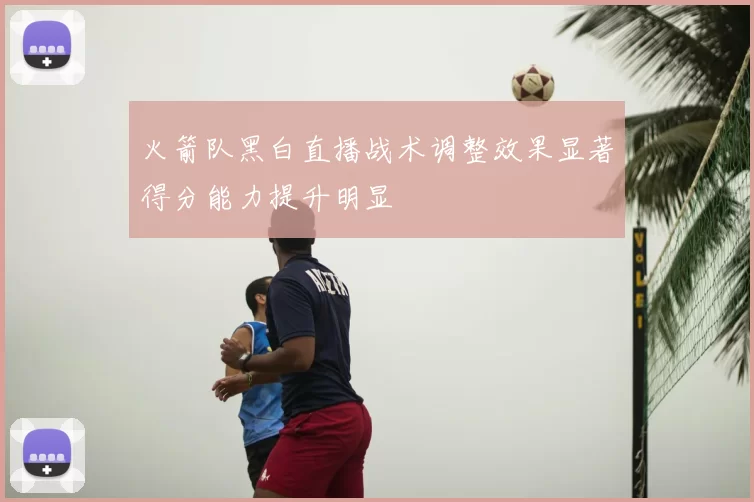 火箭队黑白直播战术调整效果显著得分能力提升明显