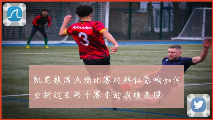凯恩缺席九场比赛对拜仁影响如何分析过去两个赛季的战绩表现