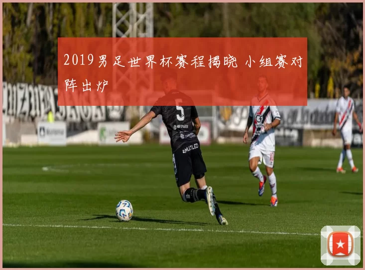2019男足世界杯赛程揭晓 小组赛对阵出炉
