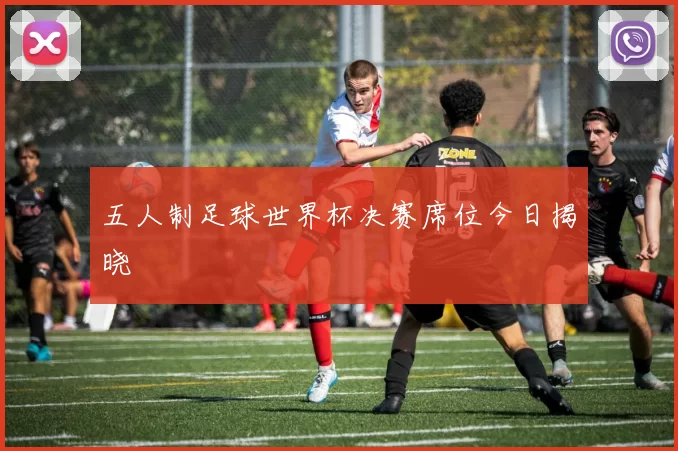 五人制足球世界杯决赛席位今日揭晓