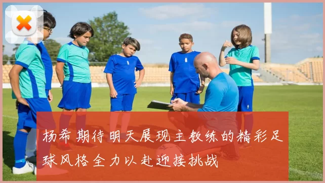 杨希期待明天展现主教练的精彩足球风格全力以赴迎接挑战