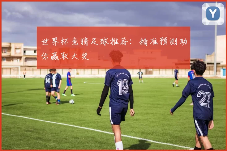 世界杯竞猜足球推荐：精准预测助你赢取大奖