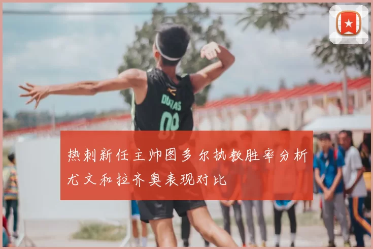 热刺新任主帅图多尔执教胜率分析尤文和拉齐奥表现对比