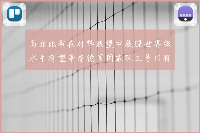 乌尔比希在对阵狼堡中展现世界级水平有望争夺德国国家队三号门将位置