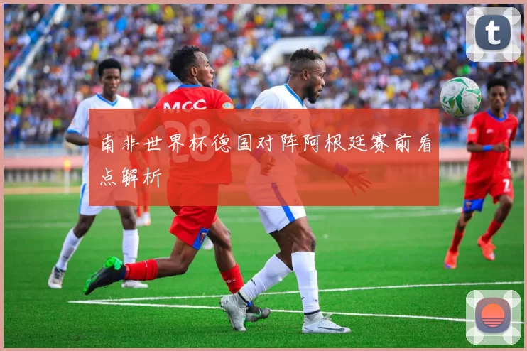 南非世界杯德国对阵阿根廷赛前看点解析