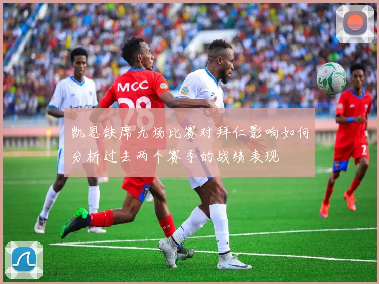 凯恩缺席九场比赛对拜仁影响如何分析过去两个赛季的战绩表现