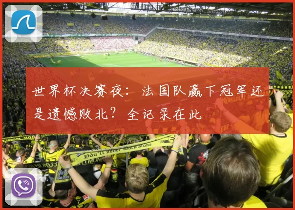 世界杯决赛夜：法国队赢下冠军还是遗憾败北？全记录在此
